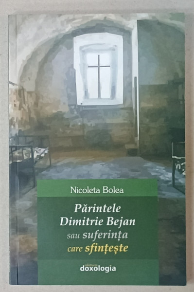 PARINTELE DIMITRIE BEJAN sau SUFERINTA  CARE SFINTESTE de NICOLETA  BOLEA , 2018