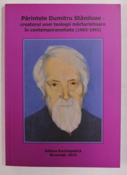 PARINTELE DUMITRU STANILOAE - CREATORUL UNEI TEOLOGII MARTURISITOARE IN CONTEMPORANEITATE 1903 - 1993