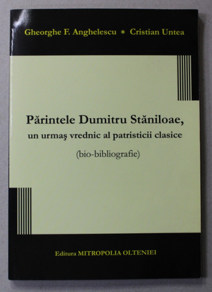 PARINTELE DUMITRU STANILOAE , UN URMAS VREDNIC AL PATRISTICII CLASICE - BIO - BIBLIOGRAFIE de GHEORGHE F. ANGHELESCU si CRISTIAN UNTEA , 2008