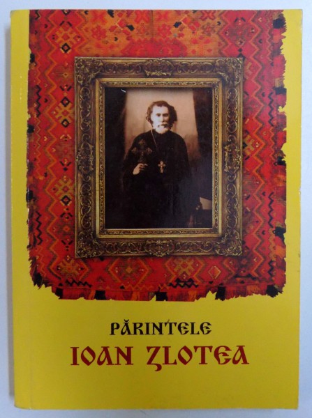 PARINTELE IOAN ZLOTEA  - CALUGAR IMBUNATATIT  - EDITIE COMPLETATA de IOAN GAINA , 2013