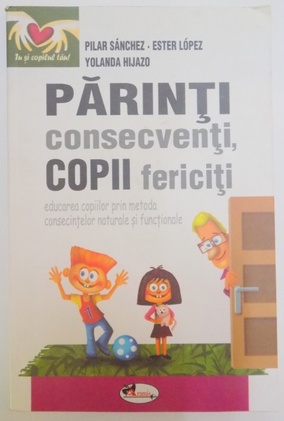 PARINTI CONSECVENTI , COPII FERICITI , EDUCAREA COPIILOR PRIN METODA CONSECINTELOR NATURALE SI FUNCTIONALE de PILAR SANCHEZ...YOLANDA HIJAZO , 2009