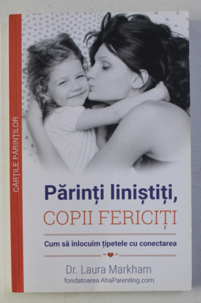 PARINTI LINISTITI , COPII FERICITI - CUM SA INLOCUIM TIPETELE CU CONECTAREA de LAURA MARKHAM , 2015