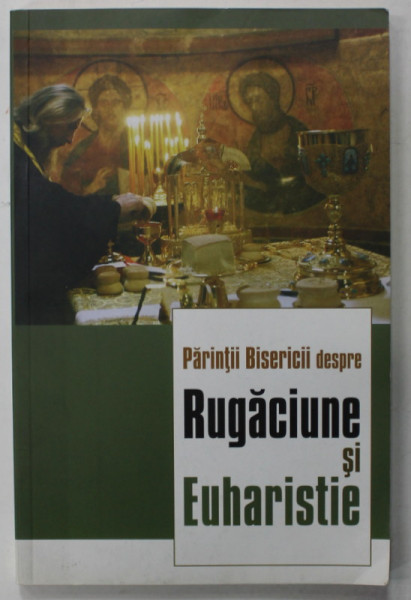 PARINTII BISERICII DESPRE RUGACIUNE SI EUHARISTIE , editie de IEROMONAH BENEDICT STANCU , 2009