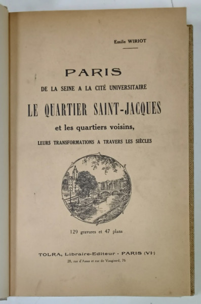 PARIS DE LA SEINE A LA CITE UNIVERSITAIRE , LE QUARTIER SAINT - JACQUES ET LES QUARTIERS VOISINS par EMILE WIRIOT , 127 GRAVURES et 47 PLANS , 1930