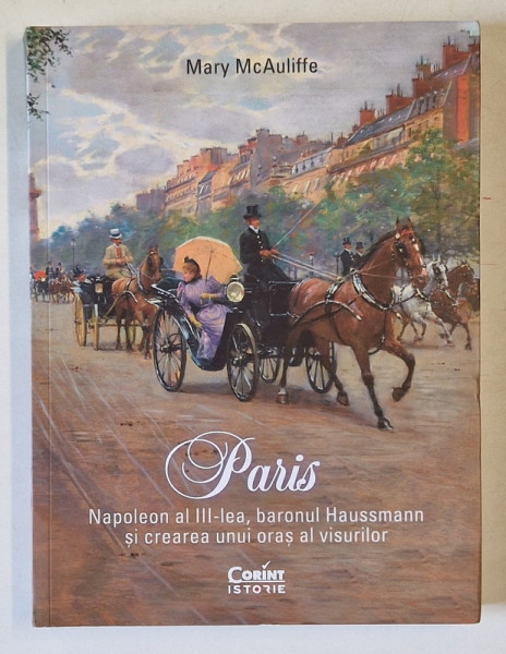 PARIS , NAPOLEON AL III - LEA , BARONUL HAUSSMANN SI CREAREA UNUI ORAS AL VISURILOR de MARY MCAULIFFE , 2022