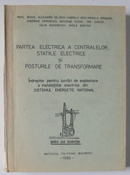 PARTEA  ELECTRICA A CENTRALELOR , STATIILE ELECTRICE SI POSTURILE DE TRANSFORMARE , PENTRU UZUL STUDENTILOR , 1990