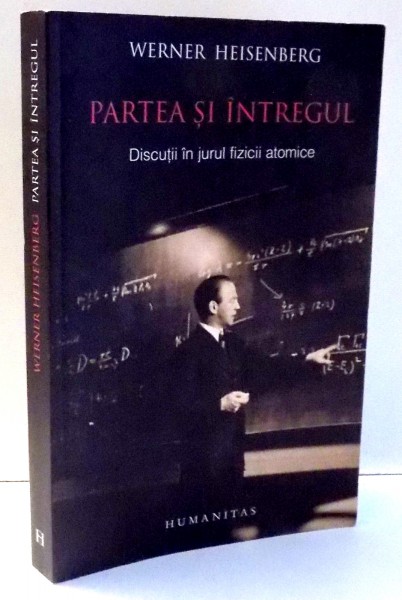 PARTEA SI INTREGUL , DISCUTII IN JURUL FIZICII ATOMICE de WERNER HEISENBERG , 2008