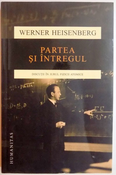 PARTEA SI INTREGUL , DISCUTII IN JURUL FIZICII ATOMICE de WERNER HEISENBERG , 2015