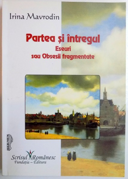 PARTEA SI INTREGUL , ESEURI SAU OBSESII FRAGMENTATE de IRINA MAVRODIN , 2009