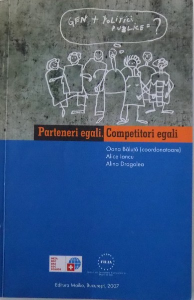 PARTENERI EGALI . COMPETITORI EGALI  - INTEGRAREA DIMENSIUNII DE GEN IN PROCESUL DE ELABORARE A POLITICILOR PUBLICE de OANA BALUTA  ...ALINA DRAGOLEA , 2007