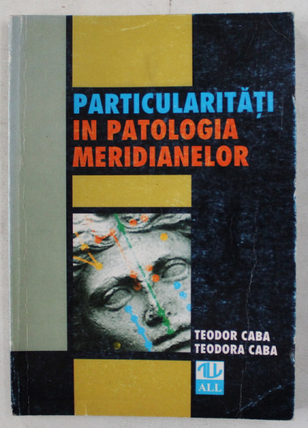 PARTICULARITATI IN PATOLOGIA MERIDIANELOR de TEODOR CABA si TEODORA CABA , 1998