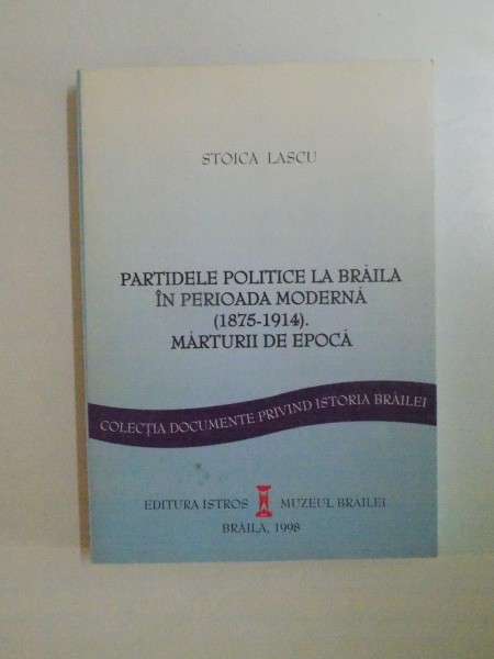 PARTIDELE POLITICE LA BRAILA IN PERIOADA MODERNA ( 1875 - 1914 ) MARTURII DE EPOCA de STOICA LASCU , 1998
