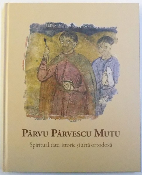PARVU PARVESCU MUTU - SPIRITUALITATE , ISTORIE SI ARTA ORTODOXA  , editor RADU TASCOVICI , 2015