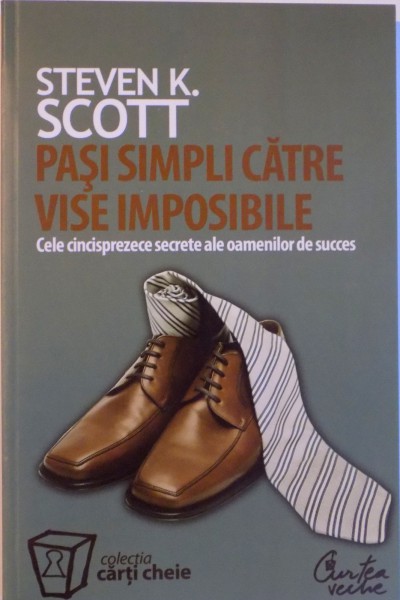PASI SIMPLI CATRE VISE IMPOSIBILE, CELE CINCISPREZECE SECRETE ALE OAMENILOR DE SUCCES de STEVEN K. SCOTT, 2007