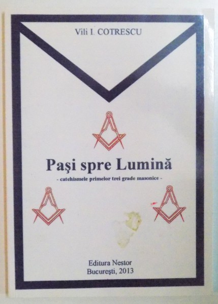 PASI SPRE LUMINA. CATEHISMELE PRIMELOR TREI GRADE MASONICE de VILI I. COTRESCU  2013