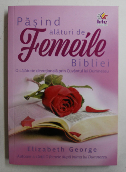 PASIND ALATURI DE FEMEILE BIBLIEI  - O CALATORIE DEVOTIONALA PRIN CUVANTUL LUI DUMNEZEU de ELIZABETH GEORGE , 2012