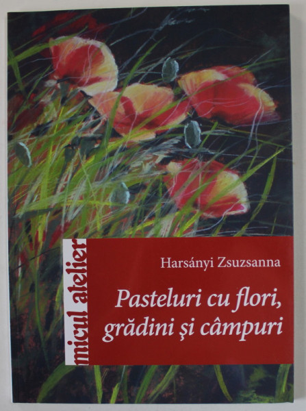 PASTELURI CU FLORI , GRADINI SI CAMPURI de HARSANYI ZSUZSANNA , SERIA ' MICUL ATELIER ' , 2014