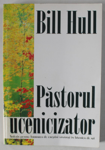 PASTORUL UCENICIZATOR de BILL HULL , SOLUTIA PENTRU FORMAREA DE CRESTINI SANATOSI IN BISERICA DE AZI , 2001
