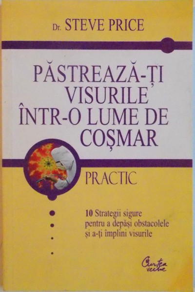 PASTREAZA-TI VISURILE INTR-O LUME DE COSMAR . 10 STRATEGII SIGURE PENTRU A DEPASI OBSTACOLELE SI A-TI IMPLINI VISURILE , de STEVE PRICE , 2004