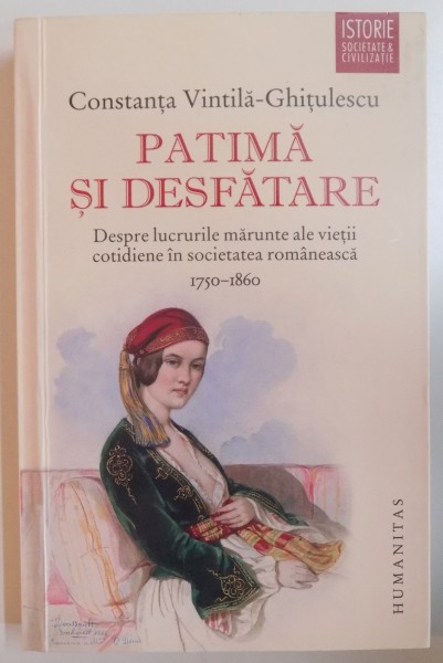 PATIMA SI DESFATARE, DESPRE LUCRURILE MARUNTE ALE VIETII COTIDIENE IN SOCIETATEA ROMANEASCA (1750 - 1860) de CONSTANTA VINTILA GHITULESCU, 2015