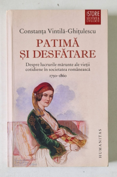 PATIMA SI DESFATARE, DESPRE LUCRURILE MARUNTE ALE VIETII COTIDIENE IN SOCIETATEA ROMANEASCA (1750 - 1860) de CONSTANTA VINTILA GHITULESCU, 2015