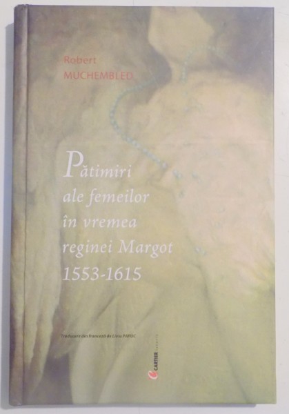 PATIMIRI ALE FEMEILOR IN VREMEA REGINEI MARGOT 1553-1615 de ROBERT MUCHEMBLED , 2004