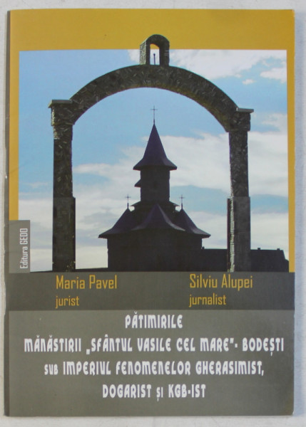 PATIMIRILE MANASTIRII ' SFANTUL VASILE CEL MARE ' BODESTI SUB IMPERIUL FENOMENELOR GHERASIMIST , DOGARIST SI KGB - IST de MARIA PAVEL si SILVIU ALUPEI , 2007
