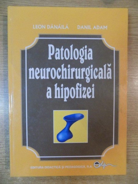 PATOLOGIA NEUROCHIRURGICALA A HIPOFIZEI de LEON DANAILA , DANIL ADAM , Bucuresti  , 2006