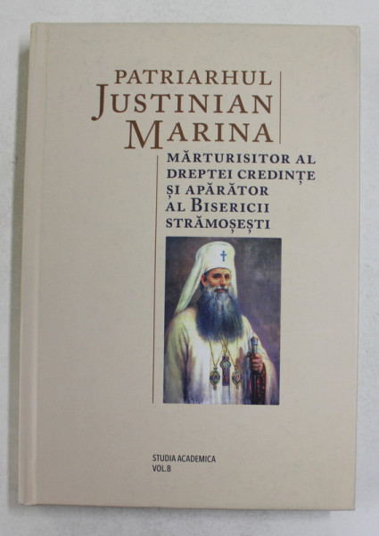 PATRIARHUL JUSTINIAN MARINA - MARTURISITOR AL DREPTEI CREDINTE SI APARATOR AL BISERICII STRAMOSESTI , volum coordonat de Pr. Dr . STEFAN ZARA , 2017