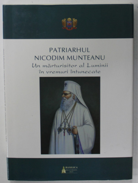 PATRIARHUL NICODIM MUNTEANU , UN MARTURISITOR AL LUMINII IN VREMURI INTUNECATE de MIHAI HAU , 2019