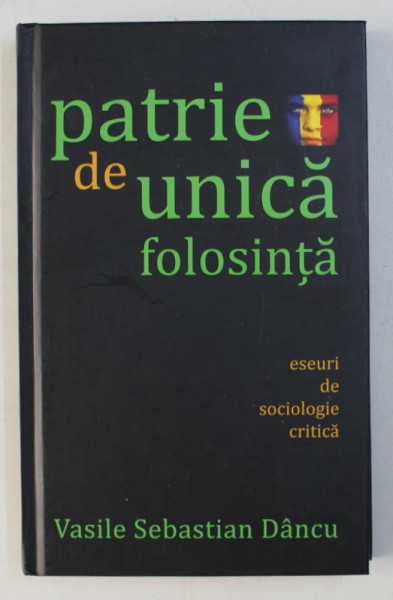 PATRIE DE UNICA FOLOSINTA - ESEURI DE SOCIOLOGIE CRITICA de VASILE SEBASTIAN DANCU , 2010 * PREZINTA SUBLINIERI CU PIXUL