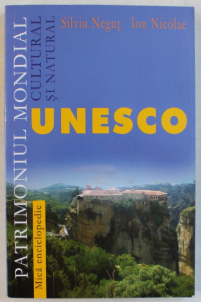 PATRIMONIUL MONDIAL CULTURAL SI NATURAL UNESCO    - MICA ENCICLOPEDIE de SILVIU NEGUT si  ION NICOLAE , 2005
