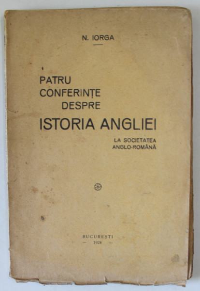 PATRU CONFERINTE DESPRE ISTORIA ANGLIEI , LA SOCIETATEA ANGGLO - ROMANA de N. IORGA , 1928