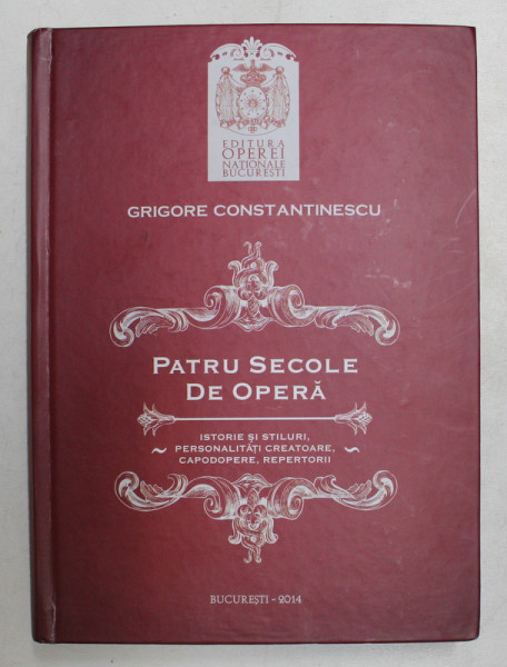 PATRU SECOLE DE OPERA - ISTORIE SI STILURI , PERSONALITATI CREATORE , CAPODOPERE , REPERTORII de GRIGORE CONSTANTINESCU , 2014, DEDICATIE*