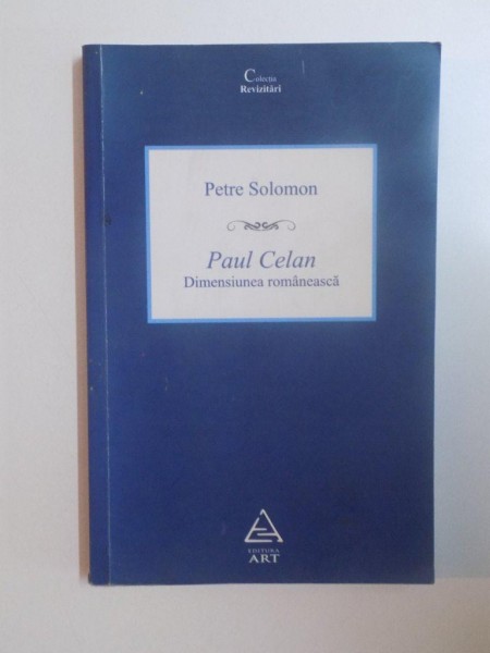 PAUL CELAN. DIMENSIUNEA ROMANEASCA de PETRE SOLOMON, EDITIA A II-A REVAZUTA  2008