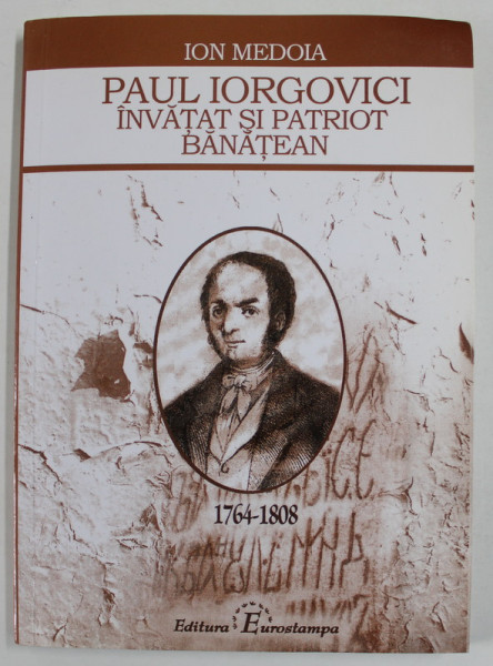 PAUL IORGOVICI , INVATAT SI PATRIOT BANATEAN ( 1764-1808 ) , MONOGRAFIE de ION MEDOIA , 2008