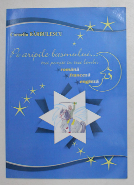 PE ARIPILE BASMULUI . . . TREI POVESTI IN TREI LIMBI : ROMANA , FRANCEZA , ENGLEZA de CORNELIU BARBULESCU , 2006