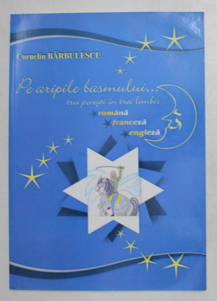 PE ARIPILE BASMULUI . . . TREI POVESTI IN TREI LIMBI : ROMANA , FRANCEZA , ENGLEZA de CORNELIU BARBULESCU , 2006