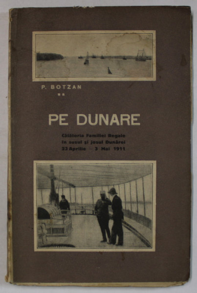 PE DUNARE, CALATORIA FAMILIEI REGALE IN SUSUL SI JOSUL DUNAREI , 23 APRILIE - 3 MAI 1911 de P. BOTZAN , APARUTA 2012