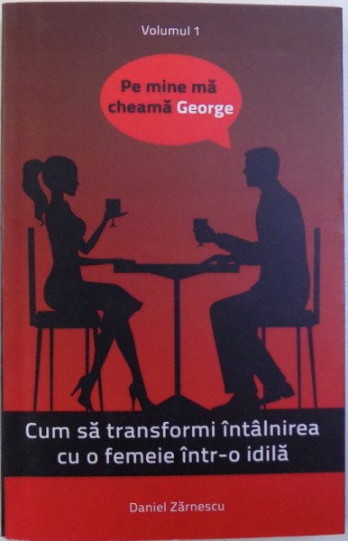 PE MINE MA CHEAMA GEORGE VOL. I  - CUM SA TRANSFORMI INTALNIREA CU O FEMEIE INTR - O IDILA de DANIEL ZARNESCU , 2012