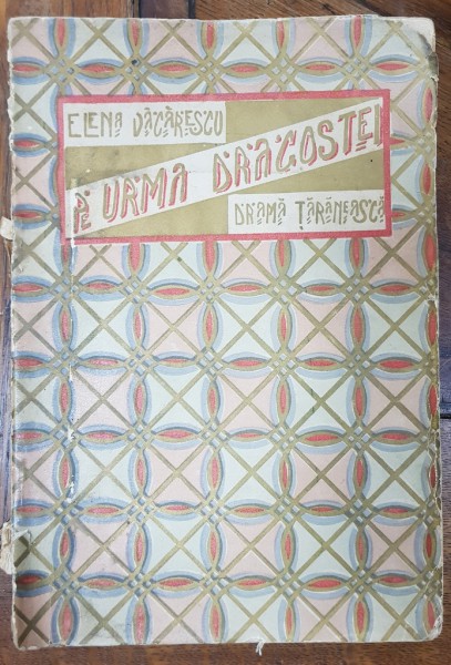 Pe urma dragostei, drama taraneasca in doua acte de Elena Vacarescu - Bucuresti, 1905