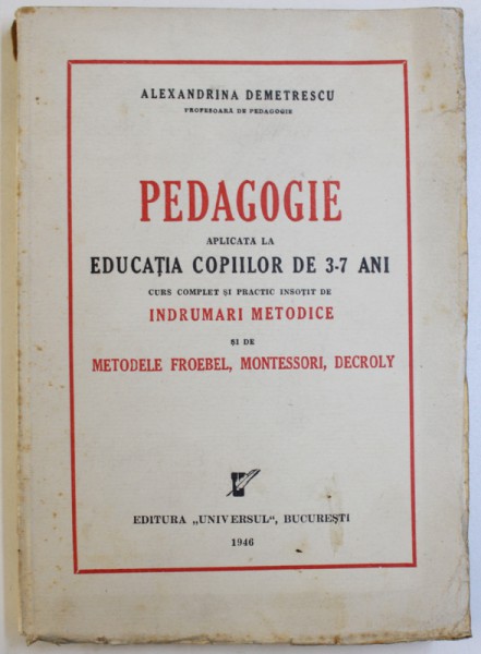 PEDAGOGIE APLICATA LA EDUCATIA COPIILOR DE 3 - 7 ANI - CURS COMPLET SIPRACTIC INSOTIT DE INDRUMARI METODICE SI DE METODELE FROEBEL , MONTESSORI , DECROLY de ALEXANDRINA  DEMETRESCU , 1946