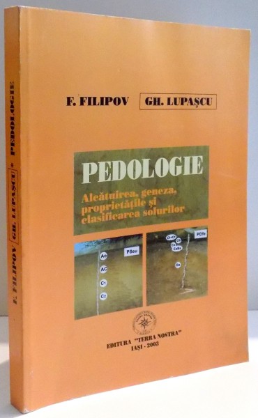 PEDOLOGIE , ALCATUIREA , GENEZA , PROPRIETATILE SI CLASIFICAREA SOLURILOR de F. FILIPOV SI GH. LUPASCU , DEDICATIE * , 2003