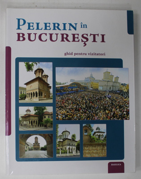 PELERIN IN BUCURESTI , GHID PENTRU VIZITATORI , coordonator NICOLAE DASCALU , 2016