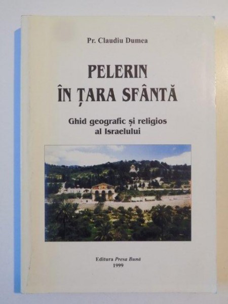 PELERIN IN TARA SFANTA , GHID GEOGRAFIC SI RELIGIOS AL ISRAELULUI de CLAUDIU DUMEA 1999