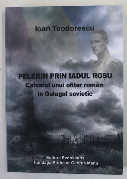 PELERIN PRIN IADUL ROSU de IOAN TEODORESCU , CALVARUL UNUI OFITER ROMAN IN GULAGUL SOVIETIC , 2016