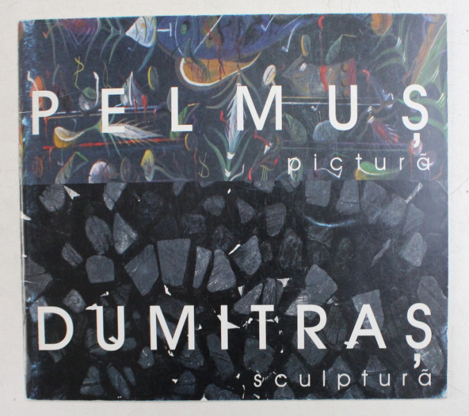 PELMUS - PICTURA , DUMITRAS  - SCULPTURA , CATALOG DE EXPOZITIE , 2000