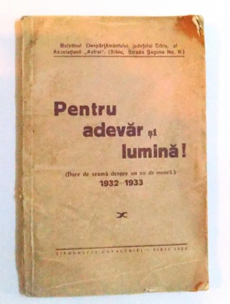 PENTRU ADEVAR SI LUMINA ! ( DARE DE SEAMA DESPRE UN AN DE MUNCA ) 1932 - 1933, BULETINUL DESPARTAMANTULUI JUDETULUI SIBIU AL ASOCIATIUNII " ASTREI " SIBIU , 1933