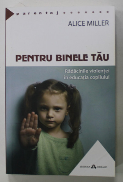 PENTRU BINELE TAU , RADACINILE VIOLENTEI IN EDUCATIA COPILULUI de ALICE MILLER , 2016