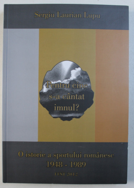 PENTRU CINE S - A CANTAT IMNUL ? - O ISTORIE A SPORTULUI ROMANESC , 1948 - 1989 de SERGIU LAURIAN LUPU , 2012
